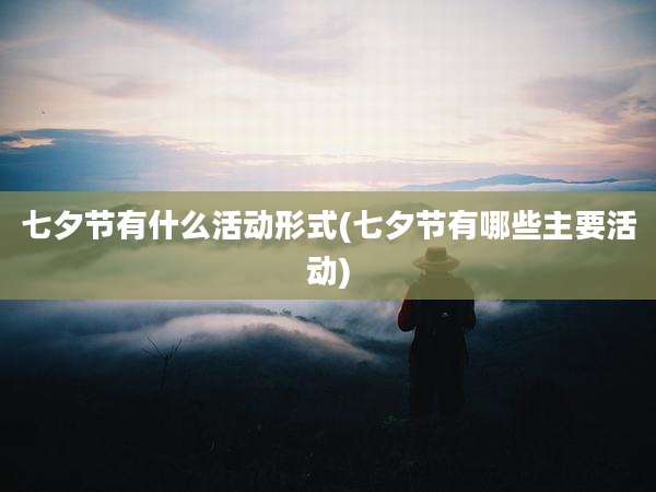 七夕节有什么活动形式(七夕节有哪些主要活动)