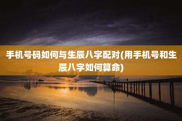 手机号码如何与生辰八字配对(用手机号和生辰八字如何算命)