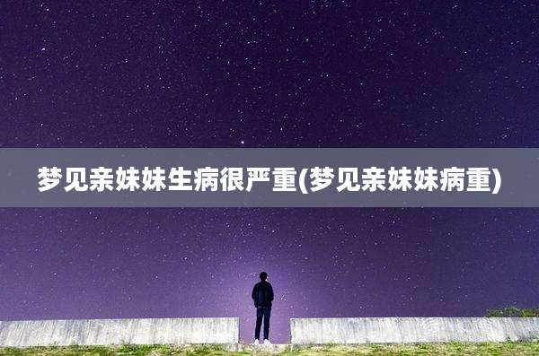 梦见亲妹妹生病很严重(梦见亲妹妹病重)