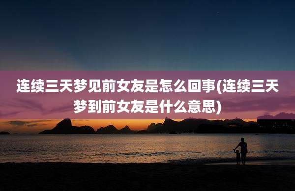 连续三天梦见前女友是怎么回事(连续三天梦到前女友是什么意思)