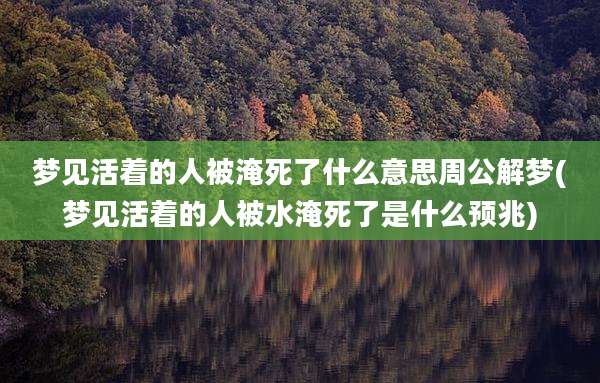 梦见活着的人被淹死了什么意思周公解梦(梦见活着的人被水淹死了是什么预兆)