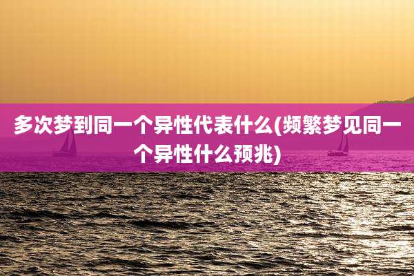 多次梦到同一个异性代表什么(频繁梦见同一个异性什么预兆)