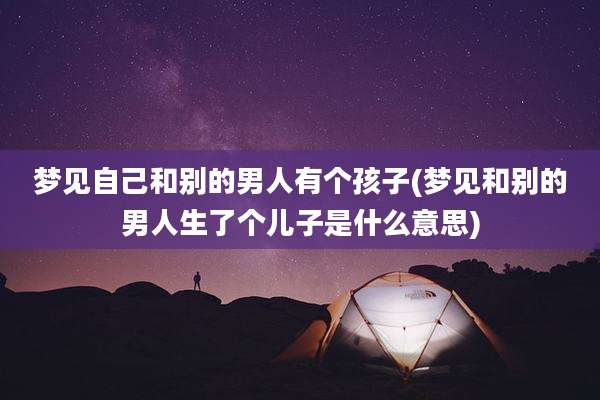 梦见自己和别的男人有个孩子(梦见和别的男人生了个儿子是什么意思)