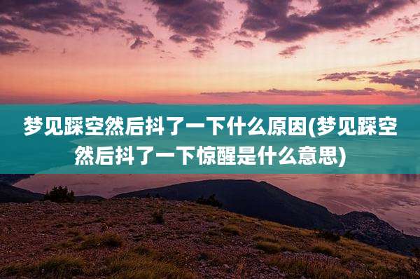 梦见踩空然后抖了一下什么原因(梦见踩空然后抖了一下惊醒是什么意思)