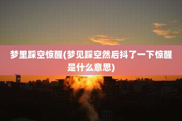 梦里踩空惊醒(梦见踩空然后抖了一下惊醒是什么意思)