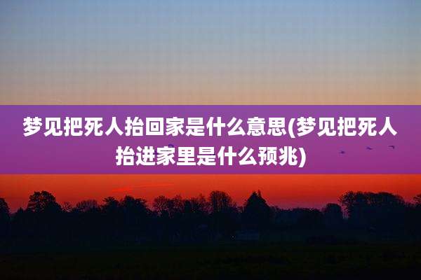 梦见把死人抬回家是什么意思(梦见把死人抬进家里是什么预兆)