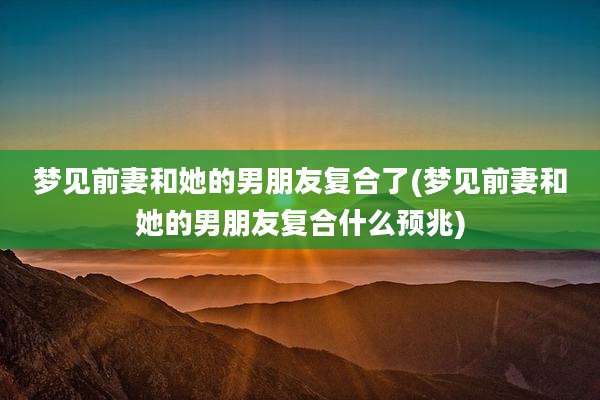 梦见前妻和她的男朋友复合了(梦见前妻和她的男朋友复合什么预兆)