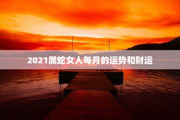 2021属蛇女人每月的运势和财运