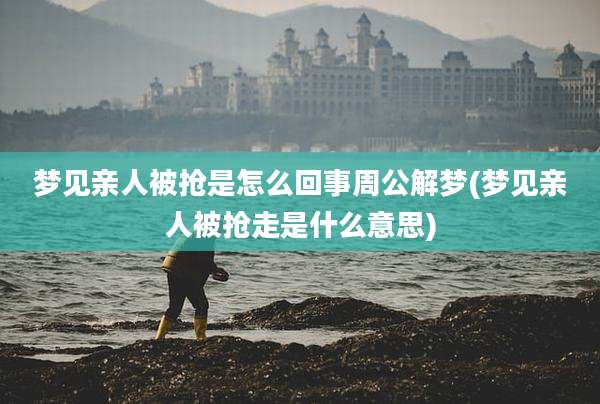梦见亲人被抢是怎么回事周公解梦(梦见亲人被抢走是什么意思)