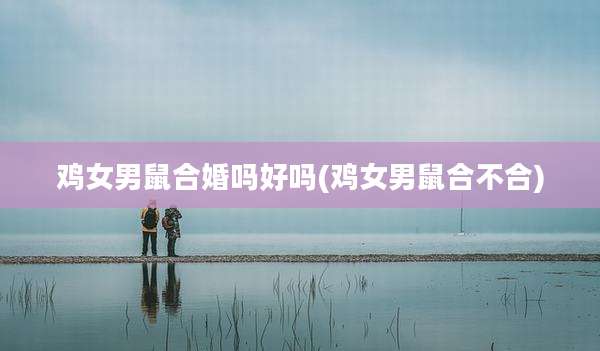 鸡女男鼠合婚吗好吗(鸡女男鼠合不合)