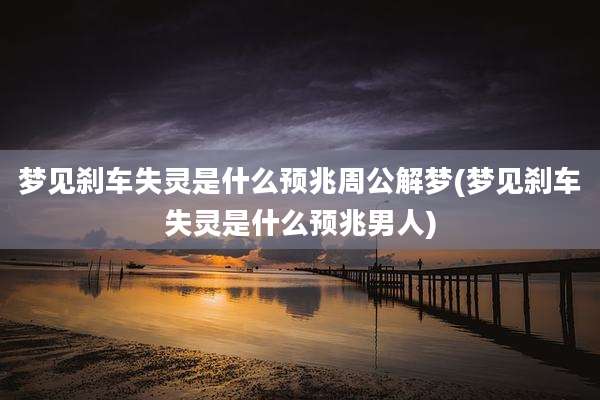 梦见刹车失灵是什么预兆周公解梦(梦见刹车失灵是什么预兆男人)