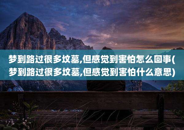 梦到路过很多坟墓,但感觉到害怕怎么回事(梦到路过很多坟墓,但感觉到害怕什么意思)