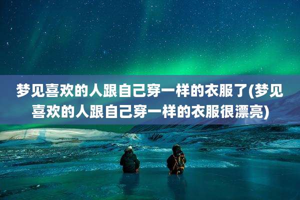梦见喜欢的人跟自己穿一样的衣服了(梦见喜欢的人跟自己穿一样的衣服很漂亮)