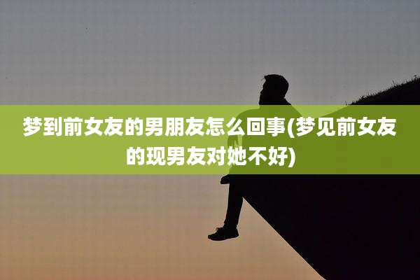 梦到前女友的男朋友怎么回事(梦见前女友的现男友对她不好)