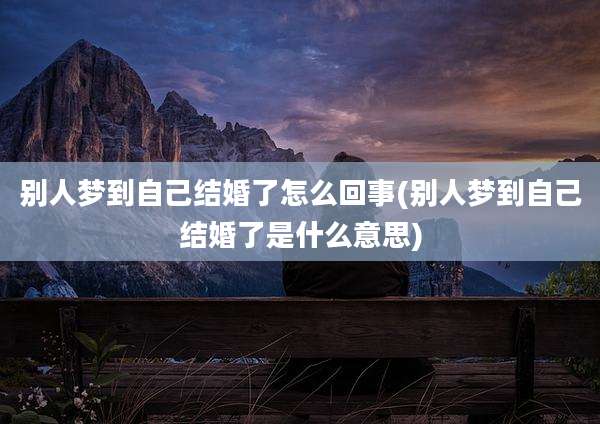 别人梦到自己结婚了怎么回事(别人梦到自己结婚了是什么意思)