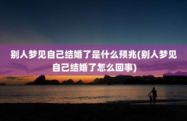 别人梦见自己结婚了是什么预兆(别人梦见自己结婚了怎么回事)
