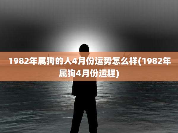 1982年属狗的人4月份运势怎么样(1982年属狗4月份运程)