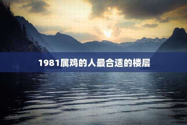 1981属鸡的人最合适的楼层