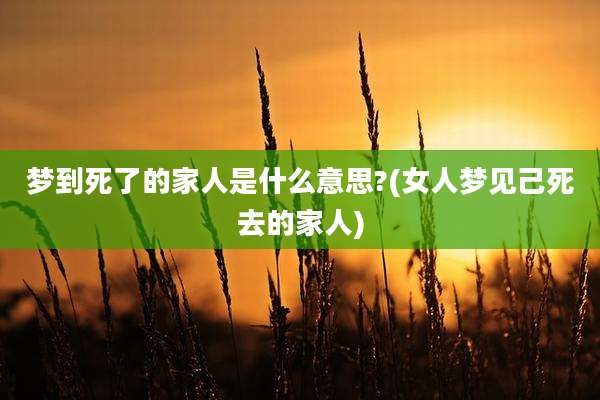 梦到死了的家人是什么意思?(女人梦见己死去的家人)