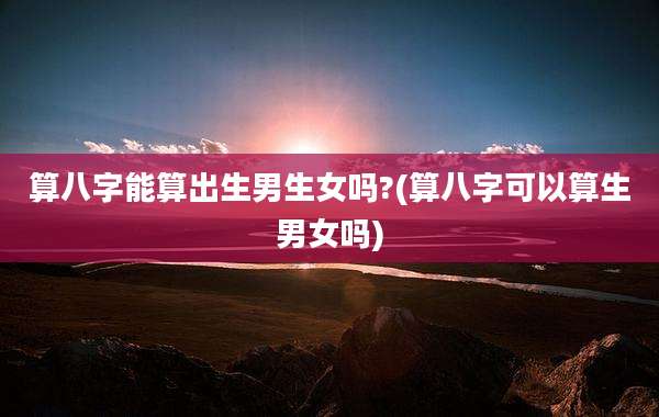 算八字能算出生男生女吗?(算八字可以算生男女吗)