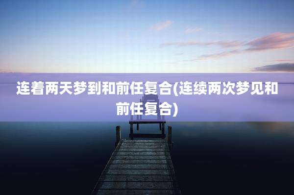 连着两天梦到和前任复合(连续两次梦见和前任复合)