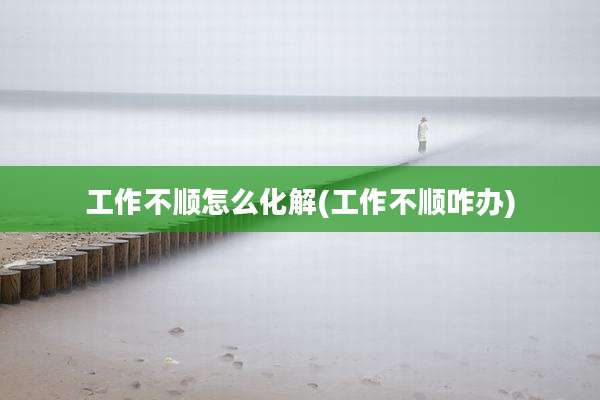 工作不顺怎么化解(工作不顺咋办)