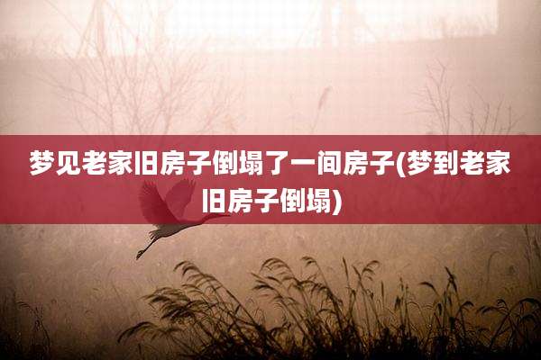 梦见老家旧房子倒塌了一间房子(梦到老家旧房子倒塌)