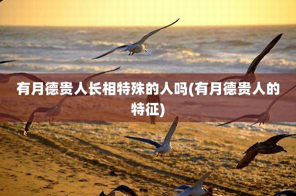 有月德贵人长相特殊的人吗(有月德贵人的特征)