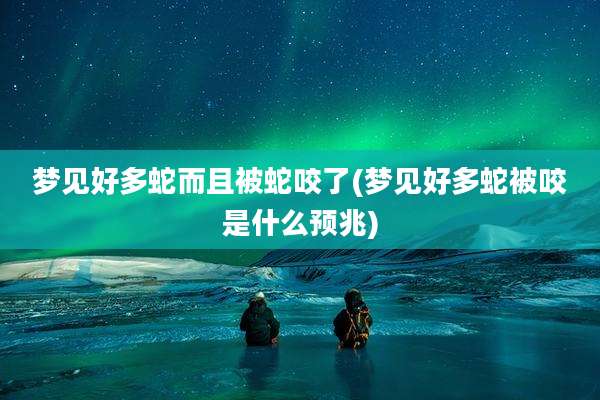 梦见好多蛇而且被蛇咬了(梦见好多蛇被咬是什么预兆)
