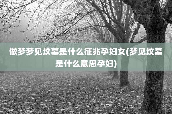 做梦梦见坟墓是什么征兆孕妇女(梦见坟墓是什么意思孕妇)