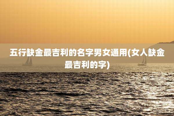 五行缺金最吉利的名字男女通用(女人缺金最吉利的字)