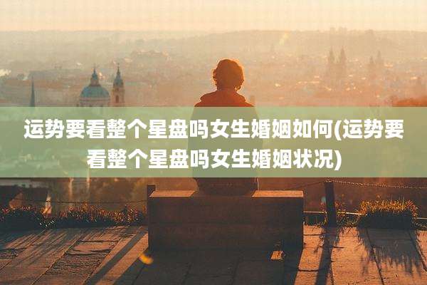 运势要看整个星盘吗女生婚姻如何(运势要看整个星盘吗女生婚姻状况)