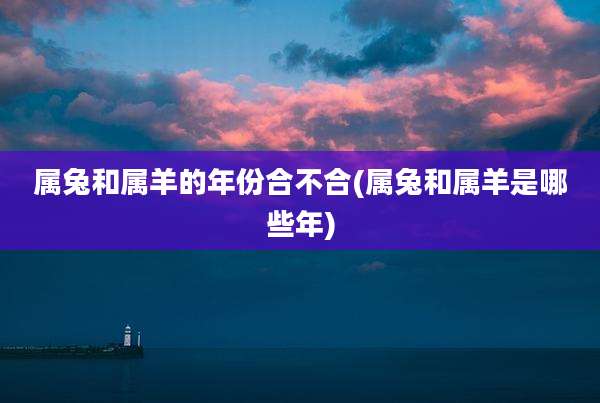 属兔和属羊的年份合不合(属兔和属羊是哪些年)