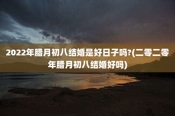 2022年腊月初八结婚是好日子吗?(二零二零年腊月初八结婚好吗)