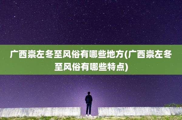 广西崇左冬至风俗有哪些地方(广西崇左冬至风俗有哪些特点)
