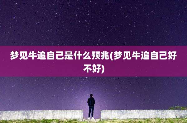 梦见牛追自己是什么预兆(梦见牛追自己好不好)