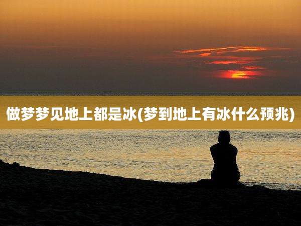 做梦梦见地上都是冰(梦到地上有冰什么预兆)