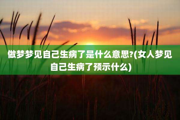 做梦梦见自己生病了是什么意思?(女人梦见自己生病了预示什么)