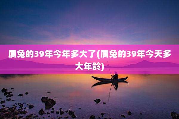 属兔的39年今年多大了(属兔的39年今天多大年龄)