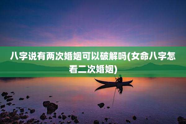 八字说有两次婚姻可以破解吗(女命八字怎看二次婚姻)