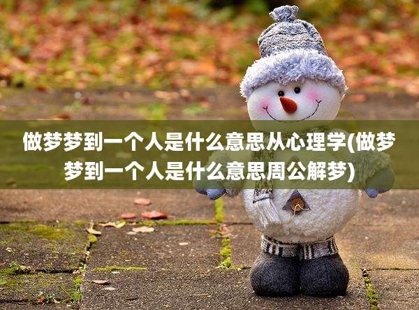 做梦梦到一个人是什么意思从心理学(做梦梦到一个人是什么意思周公解梦)