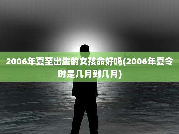 2006年夏至出生的女孩命好吗(2006年夏令时是几月到几月)