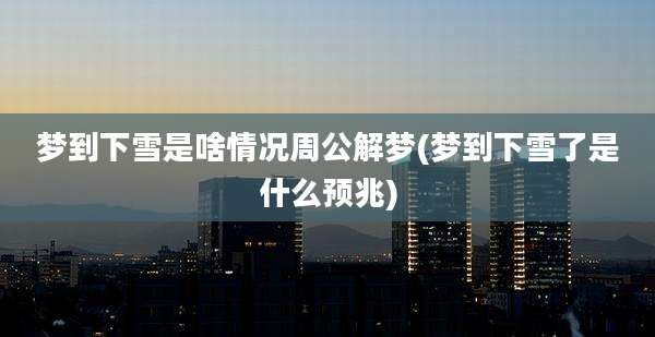 梦到下雪是啥情况周公解梦(梦到下雪了是什么预兆)