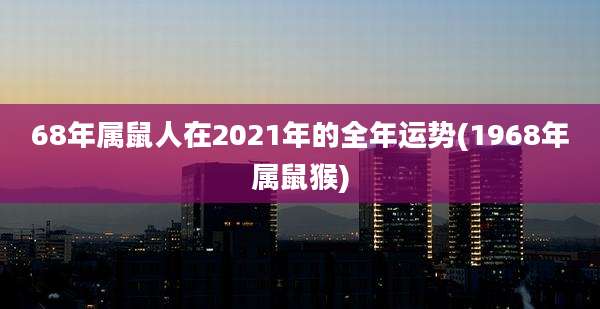 68年属鼠人在2021年的全年运势(1968年属鼠猴)