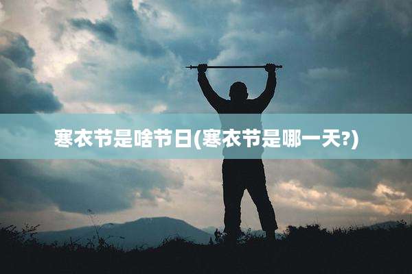 寒衣节是啥节日(寒衣节是哪一天?)