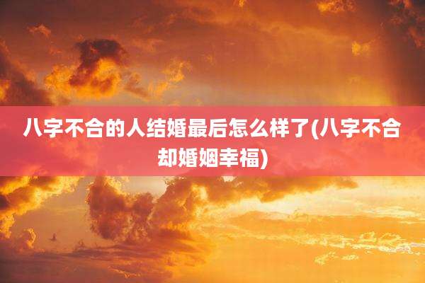 八字不合的人结婚最后怎么样了(八字不合却婚姻幸福)
