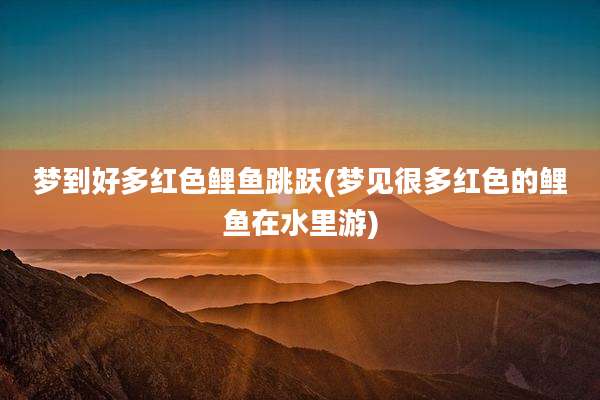 梦到好多红色鲤鱼跳跃(梦见很多红色的鲤鱼在水里游)