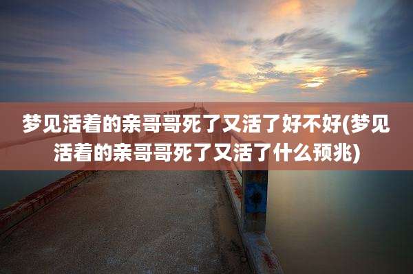 梦见活着的亲哥哥死了又活了好不好(梦见活着的亲哥哥死了又活了什么预兆)