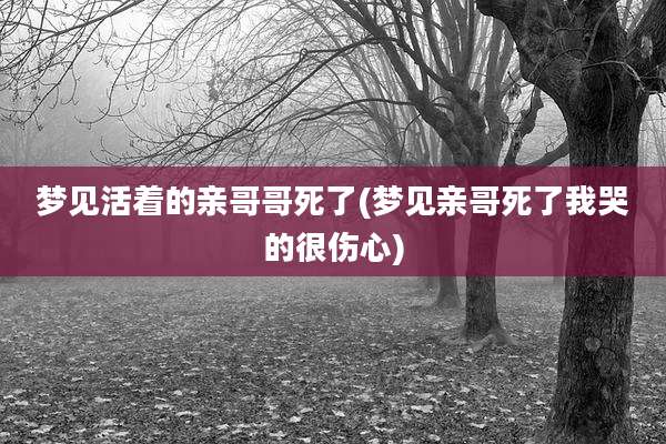 梦见活着的亲哥哥死了(梦见亲哥死了我哭的很伤心)