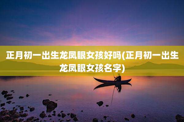 正月初一出生龙凤眼女孩好吗(正月初一出生龙凤眼女孩名字)